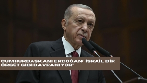 CUMHURBAŞKANI ERDOĞAN:" İSRAİL BİR ÖRGÜT GİBİ DAVRANIYOR"