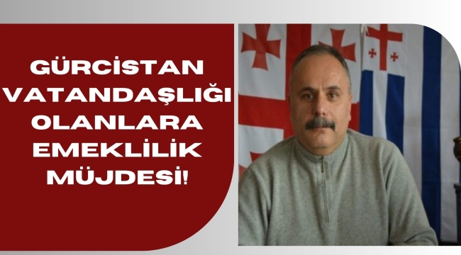 GÜRCİSTAN VATANDAŞLIĞI OLANLARA EMEKLİLİK MÜJDESİ!