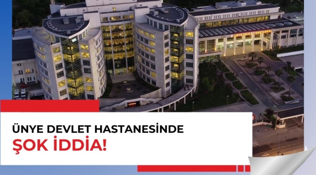 Ünye Devlet Hastanesi'nde Şok İddia!